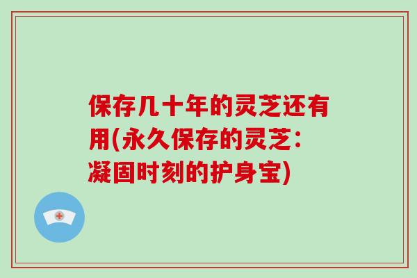 保存几十年的灵芝还有用(永久保存的灵芝：凝固时刻的护身宝)