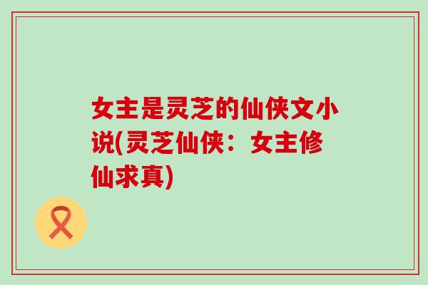 女主是灵芝的仙侠文小说(灵芝仙侠：女主修仙求真)