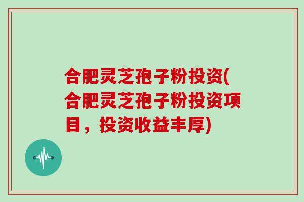 合肥灵芝孢子粉投资(合肥灵芝孢子粉投资项目，投资收益丰厚)