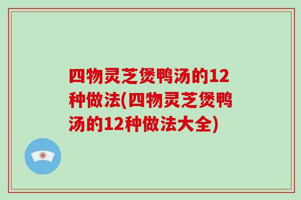 四物灵芝煲鸭汤的12种做法(四物灵芝煲鸭汤的12种做法大全)