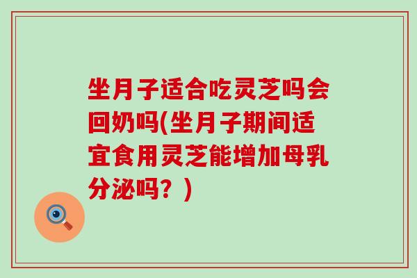 坐月子适合吃灵芝吗会回奶吗(坐月子期间适宜食用灵芝能增加母乳分泌吗？)