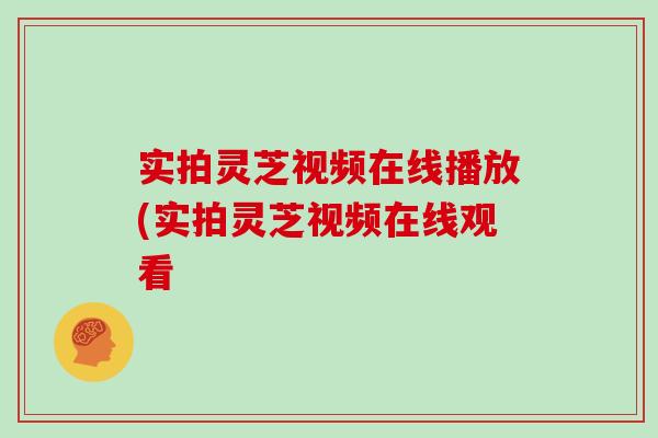 实拍灵芝视频在线播放(实拍灵芝视频在线观看