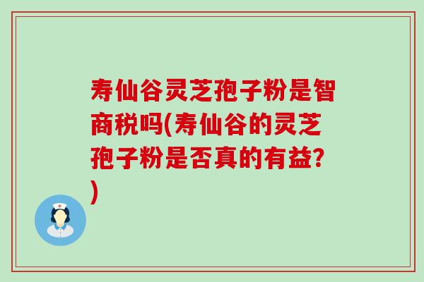 寿仙谷灵芝孢子粉是智商税吗(寿仙谷的灵芝孢子粉是否真的有益？)