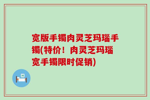 宽版手镯肉灵芝玛瑙手镯(特价！肉灵芝玛瑙宽手镯限时促销)