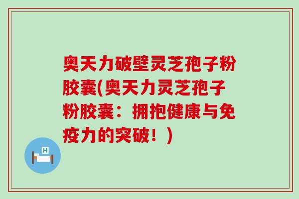 奥天力破壁灵芝孢子粉胶囊(奥天力灵芝孢子粉胶囊：拥抱健康与免疫力的突破！)