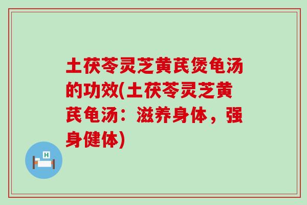 土茯苓灵芝黄芪煲龟汤的功效(土茯苓灵芝黄芪龟汤：滋养身体，强身健体)