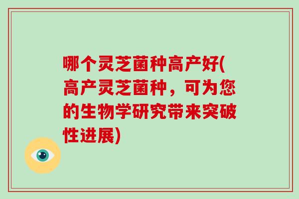 哪个灵芝菌种高产好(高产灵芝菌种，可为您的生物学研究带来突破性进展)