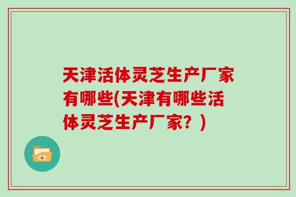 天津活体灵芝生产厂家有哪些(天津有哪些活体灵芝生产厂家？)