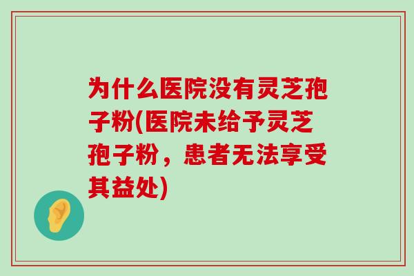 为什么医院没有灵芝孢子粉(医院未给予灵芝孢子粉，患者无法享受其益处)