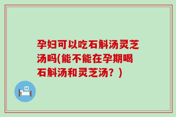 孕妇可以吃石斛汤灵芝汤吗(能不能在孕期喝石斛汤和灵芝汤？)