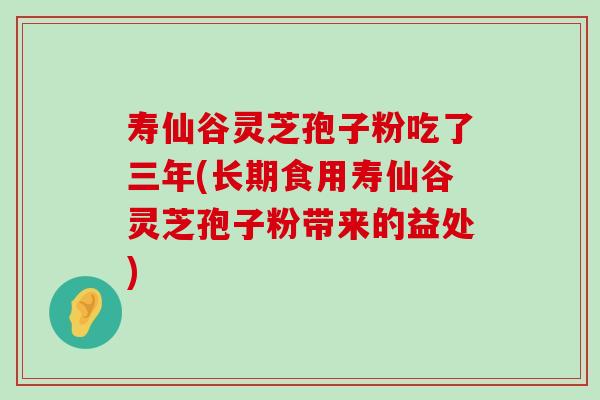 寿仙谷灵芝孢子粉吃了三年(长期食用寿仙谷灵芝孢子粉带来的益处)