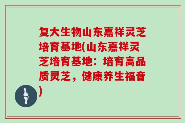 复大生物山东嘉祥灵芝培育基地(山东嘉祥灵芝培育基地：培育高品质灵芝，健康养生福音)