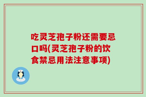 吃灵芝孢子粉还需要忌口吗(灵芝孢子粉的饮食禁忌用法注意事项)