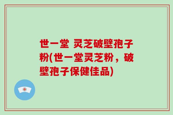 世一堂 灵芝破壁孢子粉(世一堂灵芝粉，破壁孢子保健佳品)