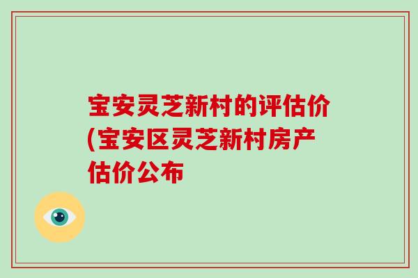 宝安灵芝新村的评估价(宝安区灵芝新村房产估价公布