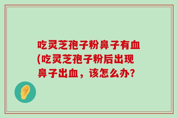 吃灵芝孢子粉鼻子有(吃灵芝孢子粉后出现鼻子出，该怎么办？