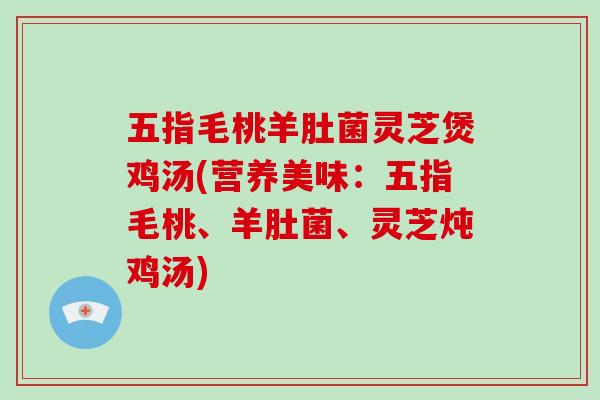 五指毛桃羊肚菌灵芝煲鸡汤(营养美味：五指毛桃、羊肚菌、灵芝炖鸡汤)