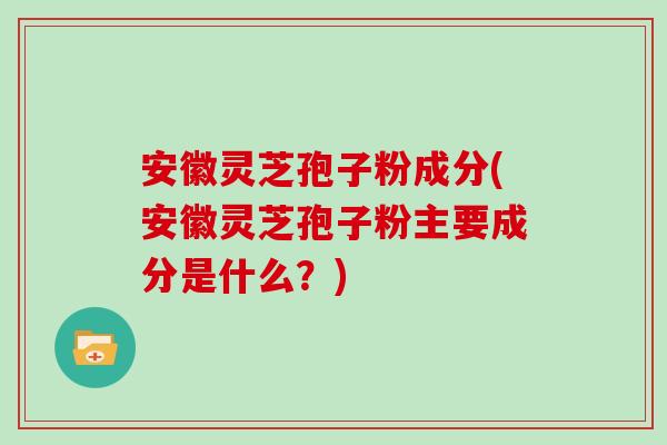 安徽灵芝孢子粉成分(安徽灵芝孢子粉主要成分是什么？)