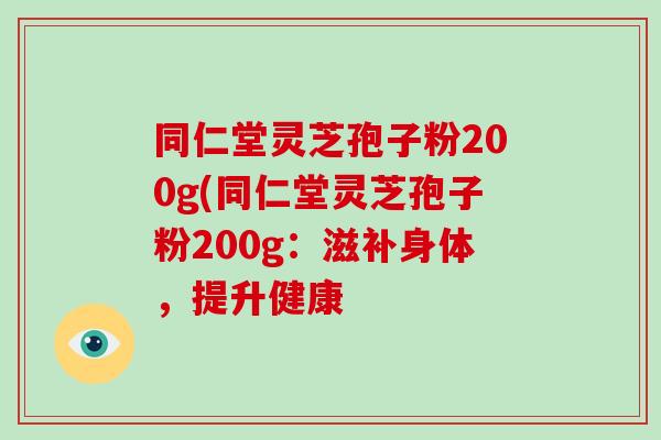 同仁堂灵芝孢子粉200g(同仁堂灵芝孢子粉200g：滋补身体，提升健康