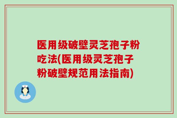 医用级破壁灵芝孢子粉吃法(医用级灵芝孢子粉破壁规范用法指南)