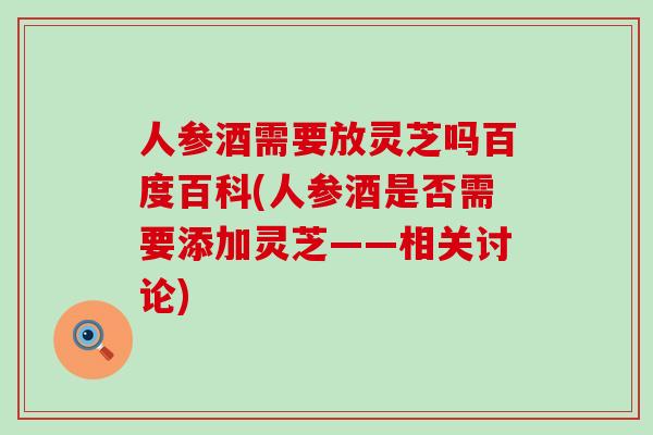 人参酒需要放灵芝吗百度百科(人参酒是否需要添加灵芝——相关讨论)