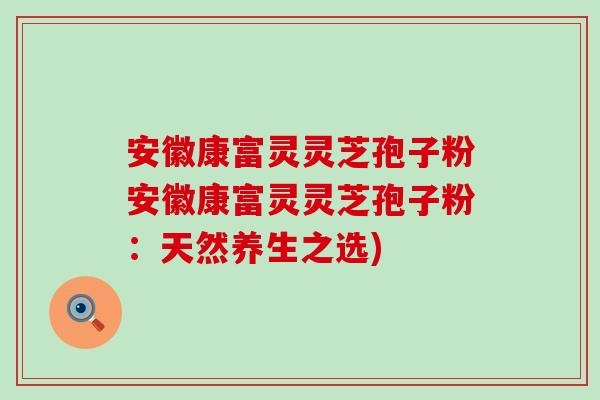 安徽康富灵灵芝孢子粉安徽康富灵灵芝孢子粉：天然养生之选)