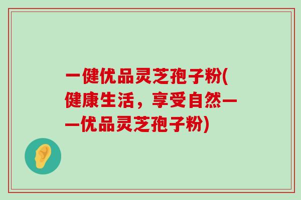 一健优品灵芝孢子粉(健康生活，享受自然——优品灵芝孢子粉)