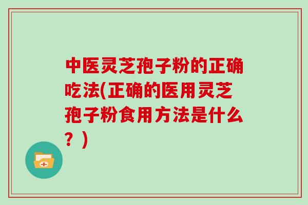 中医灵芝孢子粉的正确吃法(正确的医用灵芝孢子粉食用方法是什么？)