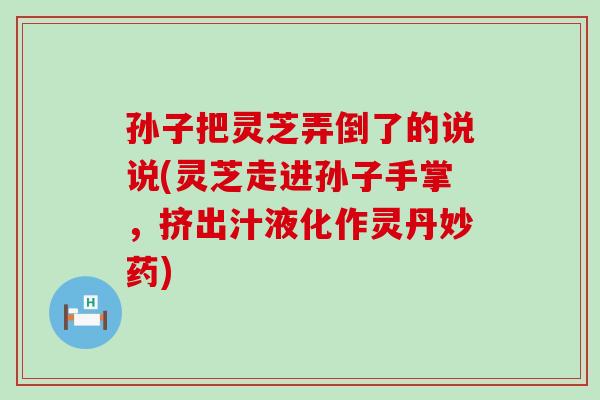 孙子把灵芝弄倒了的说说(灵芝走进孙子手掌，挤出汁液化作灵丹妙药)