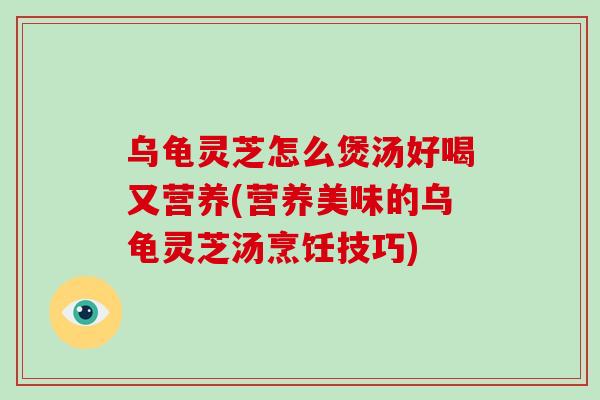 乌龟灵芝怎么煲汤好喝又营养(营养美味的乌龟灵芝汤烹饪技巧)