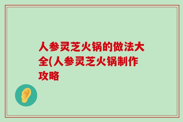 人参灵芝火锅的做法大全(人参灵芝火锅制作攻略