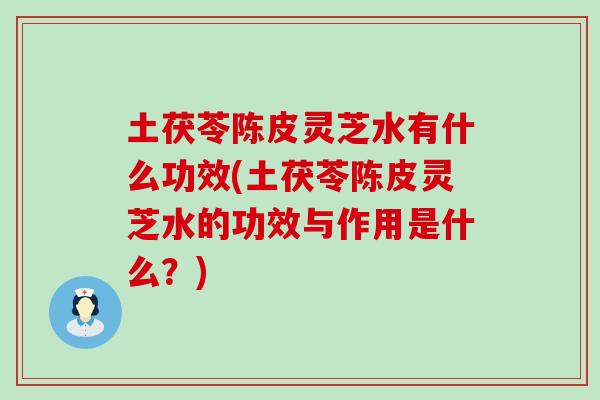 土茯苓陈皮灵芝水有什么功效(土茯苓陈皮灵芝水的功效与作用是什么？)