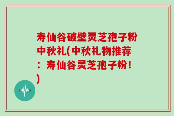 寿仙谷破壁灵芝孢子粉中秋礼(中秋礼物推荐：寿仙谷灵芝孢子粉！)