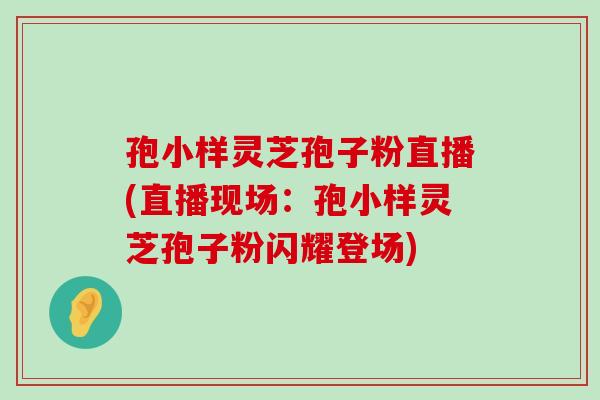 孢小样灵芝孢子粉直播(直播现场：孢小样灵芝孢子粉闪耀登场)