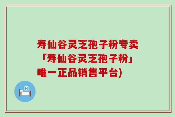 寿仙谷灵芝孢子粉专卖「寿仙谷灵芝孢子粉」正品销售平台)