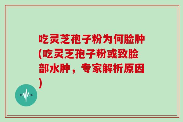 吃灵芝孢子粉为何脸肿(吃灵芝孢子粉或致脸部水肿，专家解析原因)