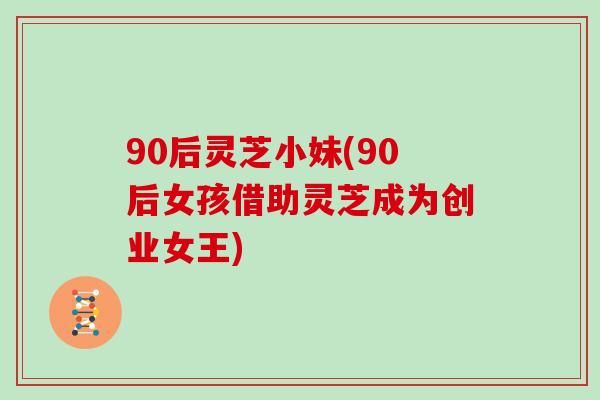 90后灵芝小妹(90后女孩借助灵芝成为创业女王)