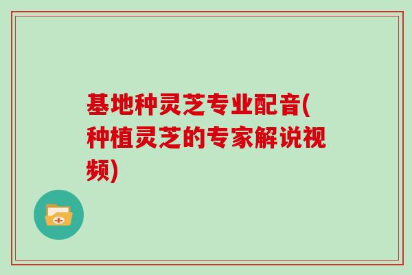 基地种灵芝专业配音(种植灵芝的专家解说视频)