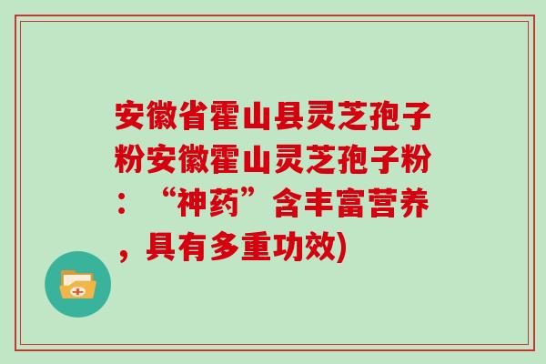 安徽省霍山县灵芝孢子粉安徽霍山灵芝孢子粉：“神药”含丰富营养，具有多重功效)