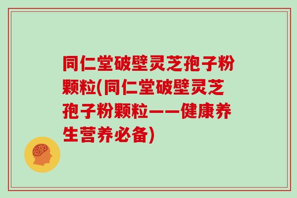 同仁堂破壁灵芝孢子粉颗粒(同仁堂破壁灵芝孢子粉颗粒——健康养生营养必备)