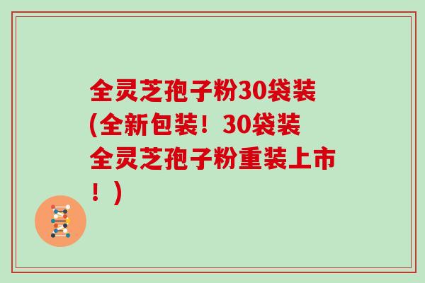 全灵芝孢子粉30袋装(全新包装！30袋装全灵芝孢子粉重装上市！)