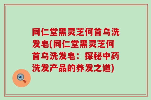 同仁堂黑灵芝何首乌洗发皂(同仁堂黑灵芝何首乌洗发皂：探秘洗发产品的养发之道)