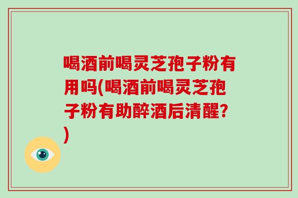 喝酒前喝灵芝孢子粉有用吗(喝酒前喝灵芝孢子粉有助醉酒后清醒？)