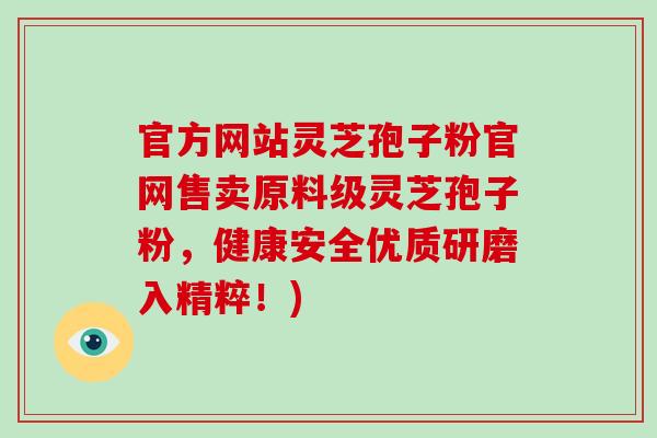 官方网站灵芝孢子粉官网售卖原料级灵芝孢子粉，健康安全优质研磨入精粹！)