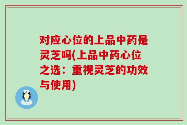 对应心位的上品是灵芝吗(上品心位之选：重视灵芝的功效与使用)