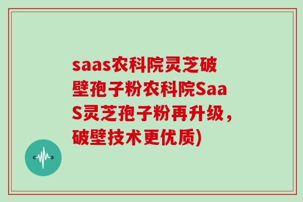 saas农科院灵芝破壁孢子粉农科院SaaS灵芝孢子粉再升级，破壁技术更优质)