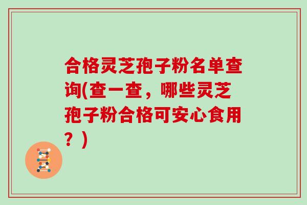 合格灵芝孢子粉名单查询(查一查，哪些灵芝孢子粉合格可安心食用？)