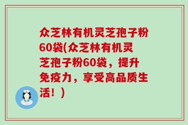 众芝林有机灵芝孢子粉60袋(众芝林有机灵芝孢子粉60袋，提升免疫力，享受高品质生活！)