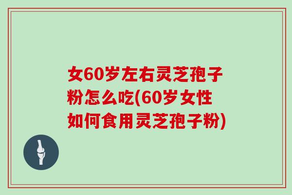 女60岁左右灵芝孢子粉怎么吃(60岁女性如何食用灵芝孢子粉)