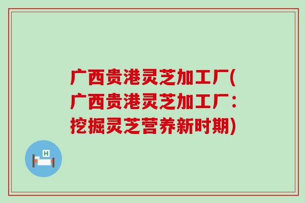 广西贵港灵芝加工厂(广西贵港灵芝加工厂：挖掘灵芝营养新时期)